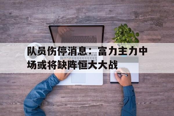 开云APP-关于队员伤停消息：富力主力中场或将缺阵恒大大战的信息