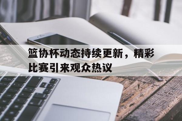 开云体育-篮协杯动态持续更新，精彩比赛引来观众热议